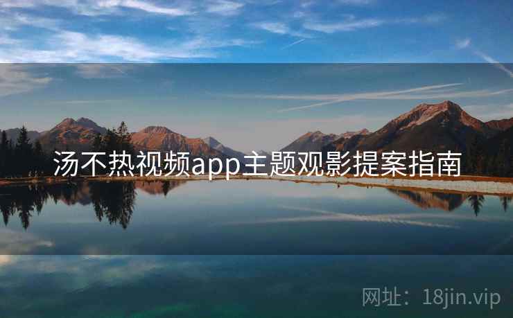 汤不热视频app主题观影提案指南 汤不热视频app主题观影提案指南