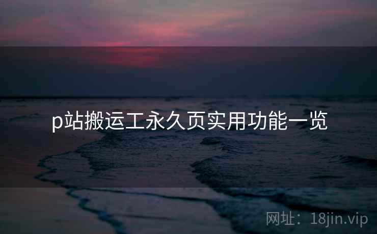p站搬运工永久页实用功能一览 p站搬运工永久页实用功能一览