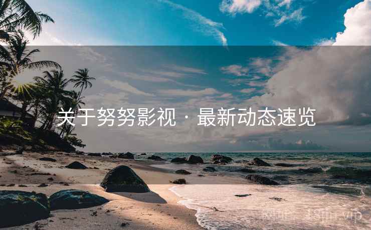 关于努努影视 · 最新动态速览