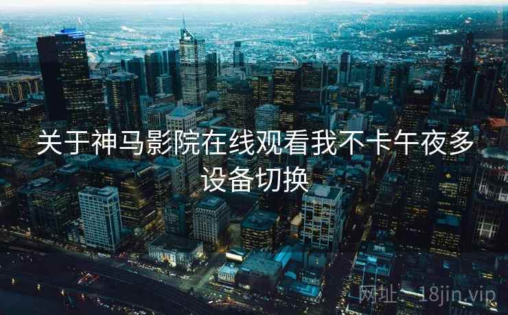 关于神马影院在线观看我不卡午夜多设备切换 关于神马影院在线观看我不卡午夜多设备切换
