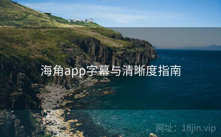 海角app字幕与清晰度指南 海角app字幕与清晰度指南