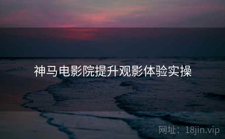 神马电影院提升观影体验实操