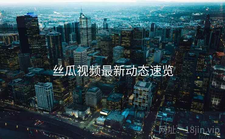 丝瓜视频最新动态速览